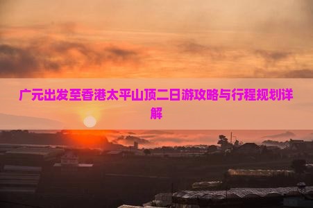 广元出发至香港太平山顶二日游攻略与行程规划详解