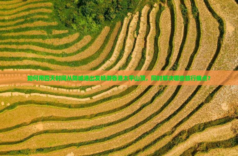 如何用四天时间从防城港出发畅游香港太平山顶，同时解决哪些旅行痛点？