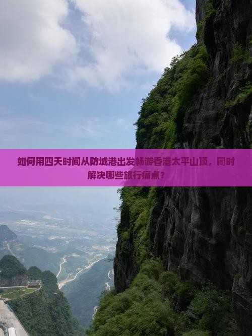 如何用四天时间从防城港出发畅游香港太平山顶，同时解决哪些旅行痛点？
