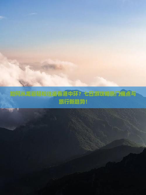 如何从龙岩轻松往返香港中环？七日游攻略热门痛点与旅行新趋势！