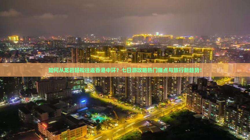 如何从龙岩轻松往返香港中环？七日游攻略热门痛点与旅行新趋势！