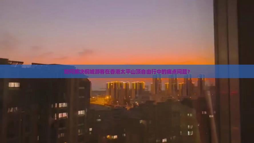 如何解决桐城游客在香港太平山顶自由行中的痛点问题？