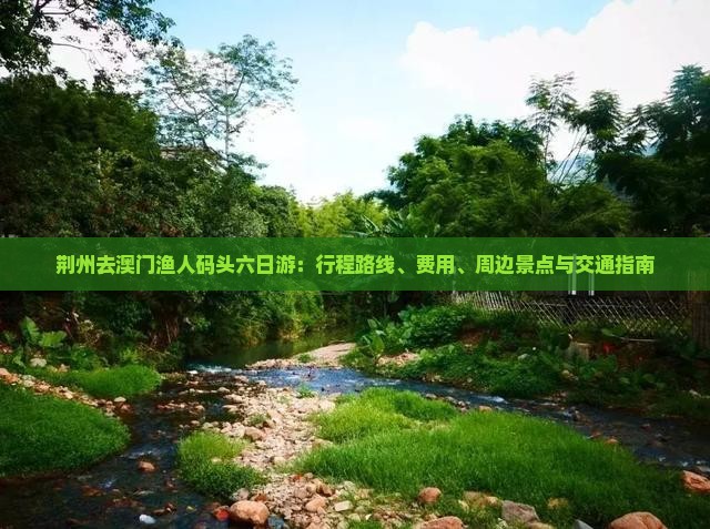 荆州去澳门渔人码头六日游：行程路线、费用、周边景点与交通指南