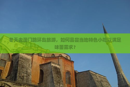 冬天去澳门路环岛旅游，如何品尝当地特色小吃以满足味蕾需求？