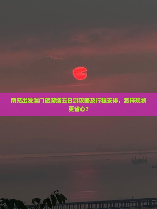 南充出发澳门旅游塔五日游攻略及行程安排，怎样规划更省心？