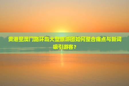 贵港至澳门路环岛大型旅游团如何整合痛点与新词吸引游客？
