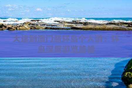 大连到澳门路环岛个人游：环岛深度游览路线
