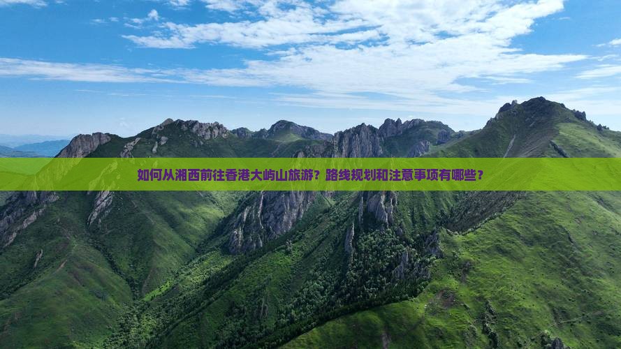 如何从湘西前往香港大屿山旅游？路线规划和注意事项有哪些？