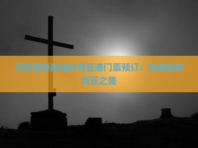 开封至香港维多利亚港门票预订：畅游维多利亚之美