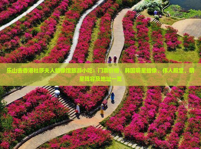 乐山去香港杜莎夫人蜡像馆旅游小吃：门票价格、韩国明星蜡像、伟人殿堂、明星阵容及地址一览