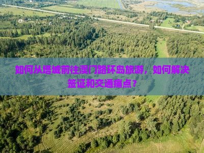 如何从塔城前往澳门路环岛旅游，如何解决签证和交通痛点？