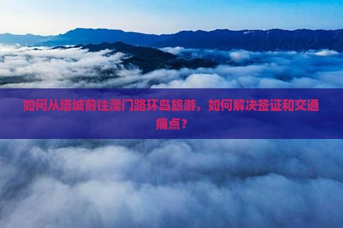 如何从塔城前往澳门路环岛旅游，如何解决签证和交通痛点？