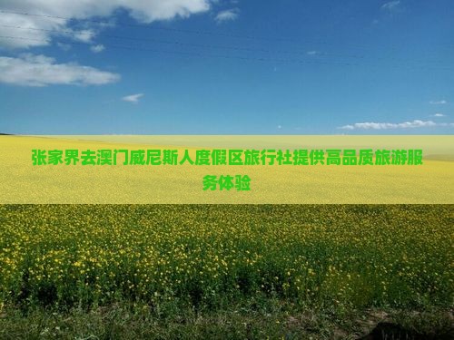 张家界去澳门威尼斯人度假区旅行社提供高品质旅游服务体验