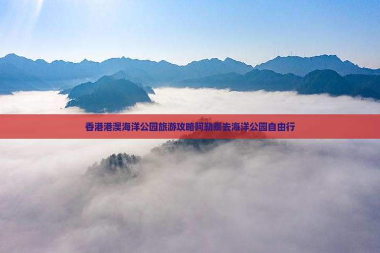 香港港澳海洋公园旅游攻略阿勒泰去海洋公园自由行