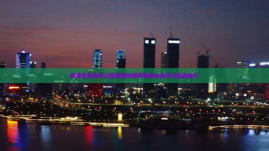 香港港澳海洋公园旅游攻略阿勒泰去海洋公园自由行