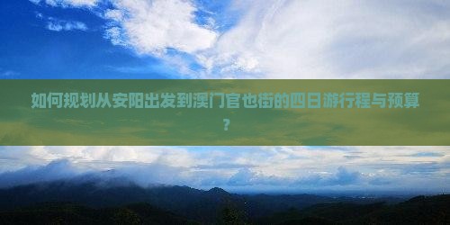 如何规划从安阳出发到澳门官也街的四日游行程与预算？