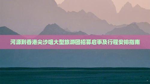 河源到香港尖沙咀大型旅游团招募启事及行程安排指南