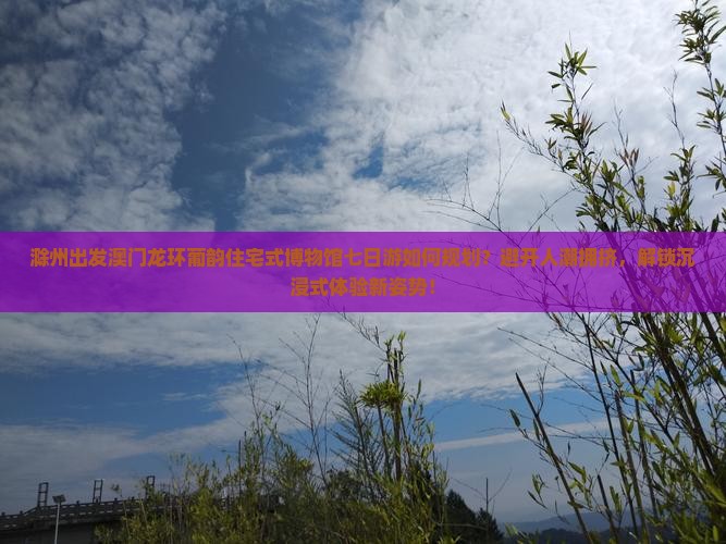 滁州出发澳门龙环葡韵住宅式博物馆七日游如何规划？避开人潮拥挤，解锁沉浸式体验新姿势！
