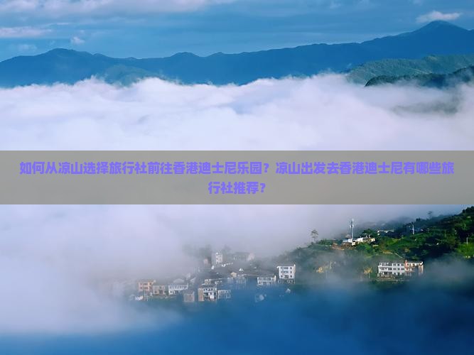 如何从凉山选择旅行社前往香港迪士尼乐园？凉山出发去香港迪士尼有哪些旅行社推荐？