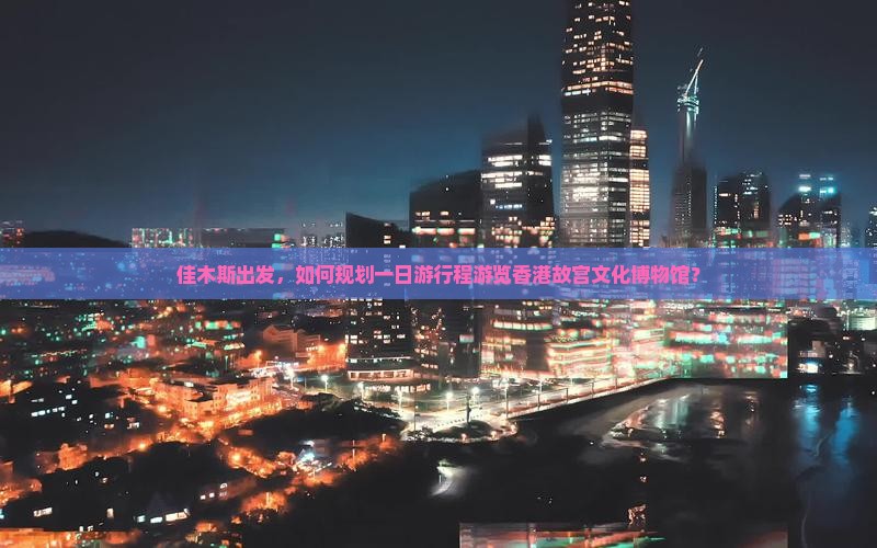 佳木斯出发，如何规划一日游行程游览香港故宫文化博物馆？