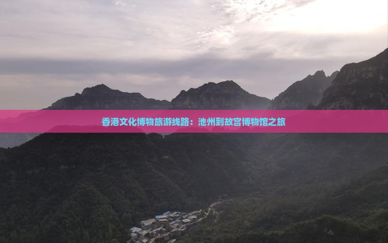 香港文化博物旅游线路：池州到故宫博物馆之旅