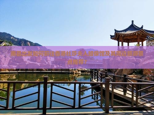 南昌出发如何前往香港杜莎夫人蜡像馆及其周边旅游景点推荐？