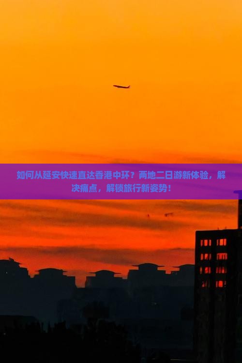 如何从延安快速直达香港中环？两地二日游新体验，解决痛点，解锁旅行新姿势！