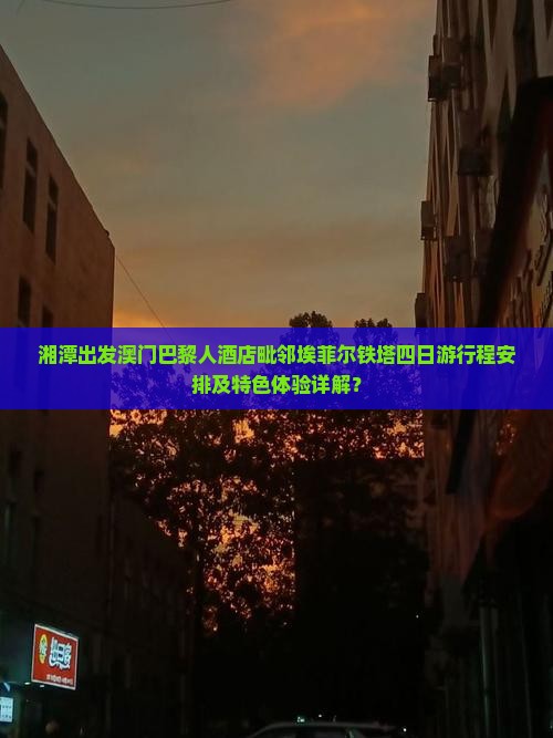 湘潭出发澳门巴黎人酒店毗邻埃菲尔铁塔四日游行程安排及特色体验详解？