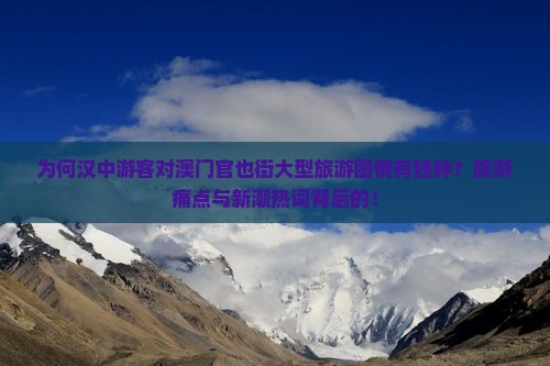 为何汉中游客对澳门官也街大型旅游团情有独钟？旅游痛点与新潮热词背后的！