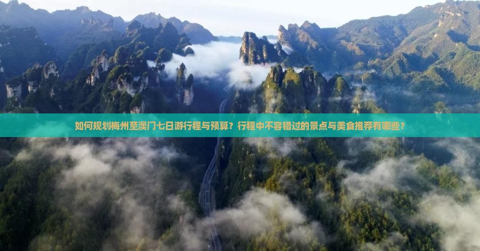 如何规划梅州至澳门七日游行程与预算？行程中不容错过的景点与美食推荐有哪些？