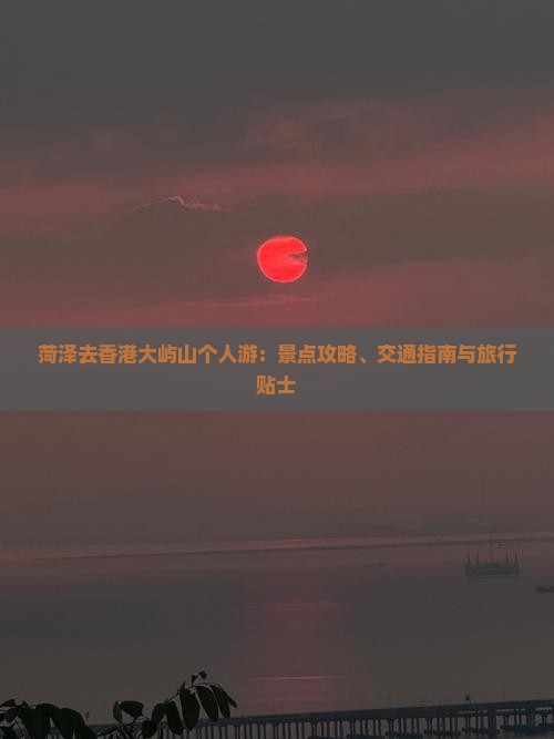 菏泽去香港大屿山个人游：景点攻略、交通指南与旅行贴士
