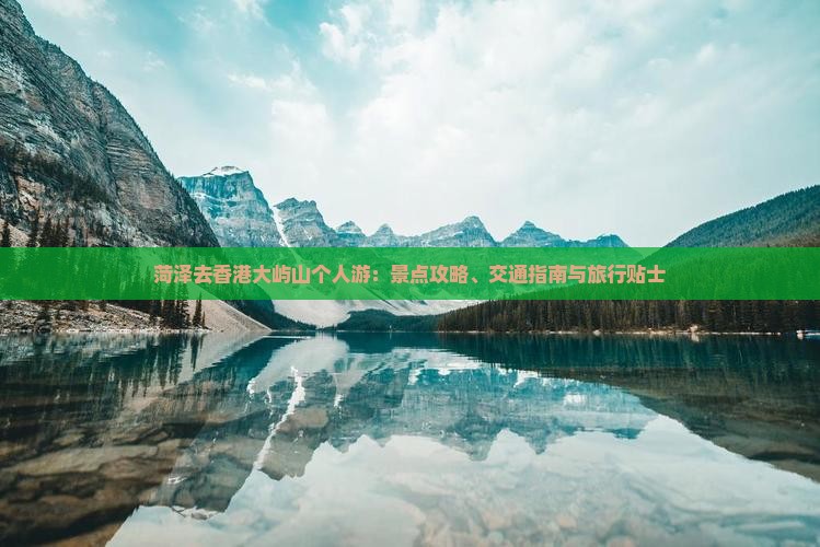 菏泽去香港大屿山个人游：景点攻略、交通指南与旅行贴士