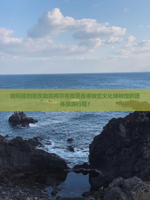 如何规划克孜勒苏柯尔克孜至香港故宫文化博物馆的团体旅游行程？