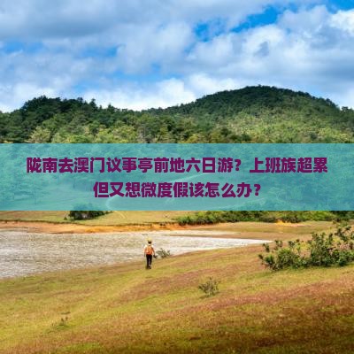 陇南去澳门议事亭前地六日游？上班族超累但又想微度假该怎么办？