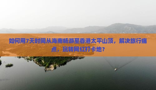如何用7天时间从海南畅游至香港太平山顶，解决旅行痛点，玩转网红打卡地？