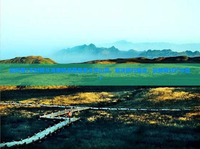 如何用7天时间从海南畅游至香港太平山顶，解决旅行痛点，玩转网红打卡地？
