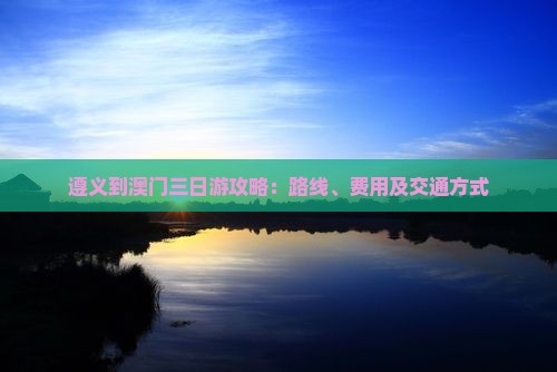 遵义到澳门三日游攻略：路线、费用及交通方式