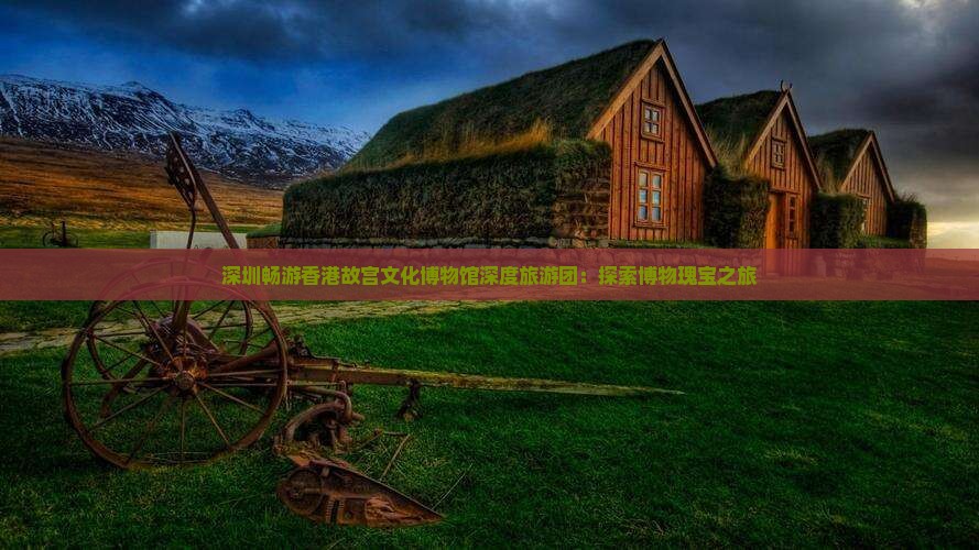 深圳畅游香港故宫文化博物馆深度旅游团：探索博物瑰宝之旅