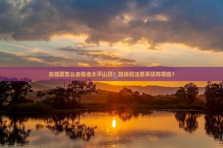 去临夏怎么去香港太平山顶？路线和注意事项有哪些？