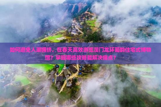 如何避免人潮拥挤，在春天高效游览澳门龙环葡韵住宅式博物馆？掌握哪些攻略能解决痛点？