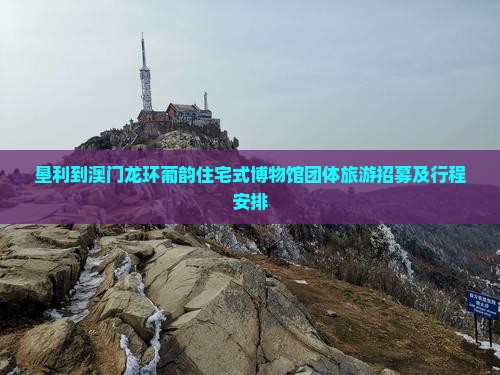 垦利到澳门龙环葡韵住宅式博物馆团体旅游招募及行程安排