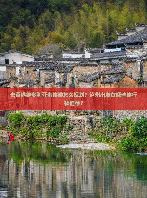 去香港维多利亚港旅游怎么规划？泸州出发有哪些旅行社推荐？