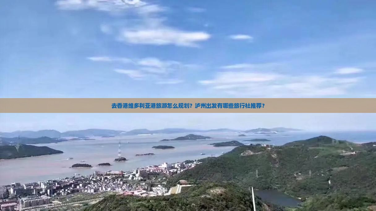 去香港维多利亚港旅游怎么规划？泸州出发有哪些旅行社推荐？