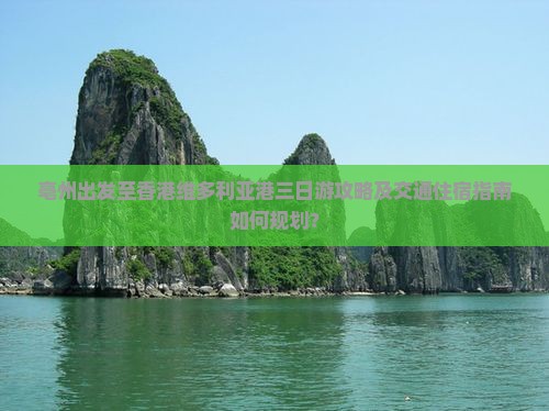 亳州出发至香港维多利亚港三日游攻略及交通住宿指南如何规划？