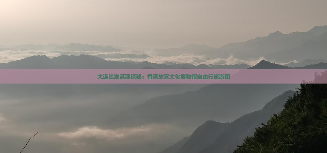 大连出发港澳探秘：香港故宫文化博物馆自由行旅游团