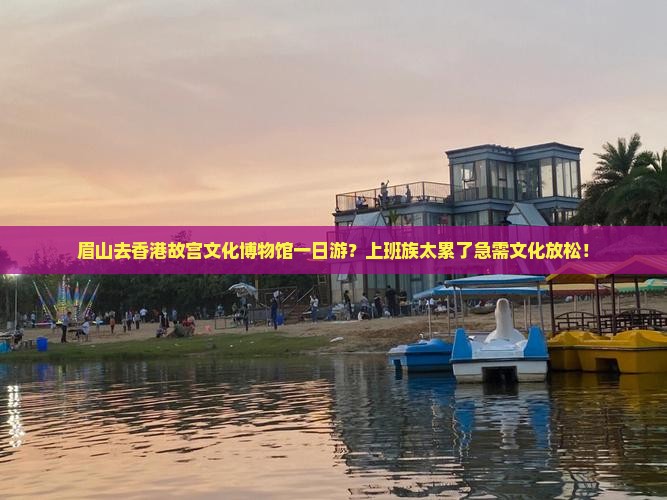 眉山去香港故宫文化博物馆一日游？上班族太累了急需文化放松！
