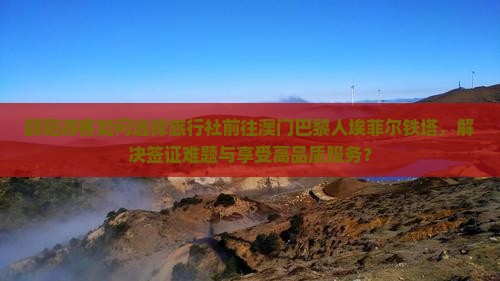 邵阳游客如何选择旅行社前往澳门巴黎人埃菲尔铁塔，解决签证难题与享受高品质服务？
