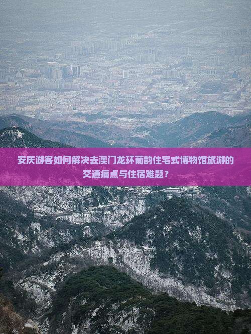 安庆游客如何解决去澳门龙环葡韵住宅式博物馆旅游的交通痛点与住宿难题？