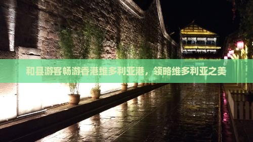 和县游客畅游香港维多利亚港，领略维多利亚之美