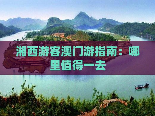 湘西游客澳门游指南：哪里值得一去
